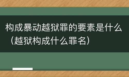 构成暴动越狱罪的要素是什么（越狱构成什么罪名）