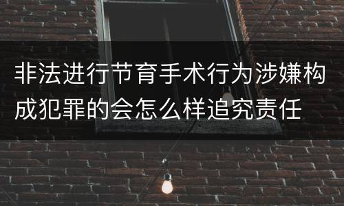 非法进行节育手术行为涉嫌构成犯罪的会怎么样追究责任