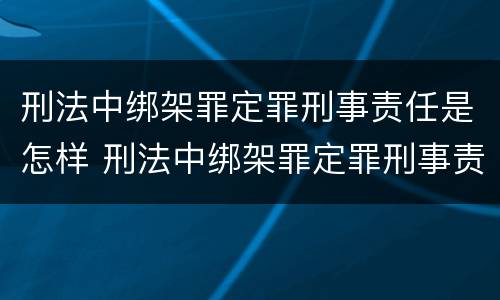刑法中绑架罪定罪刑事责任是怎样 刑法中绑架罪定罪刑事责任是怎样定义的