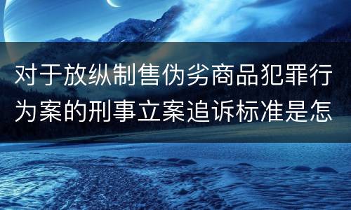 对于放纵制售伪劣商品犯罪行为案的刑事立案追诉标准是怎样规定