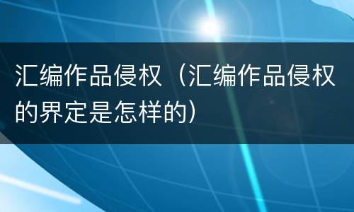 汇编作品侵权（汇编作品侵权的界定是怎样的）