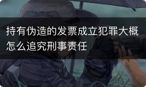 持有伪造的发票成立犯罪大概怎么追究刑事责任