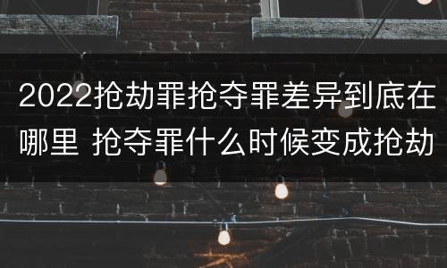 2022抢劫罪抢夺罪差异到底在哪里 抢夺罪什么时候变成抢劫罪