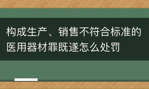 构成生产、销售不符合标准的医用器材罪既遂怎么处罚