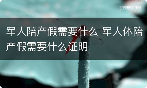 军人陪产假需要什么 军人休陪产假需要什么证明