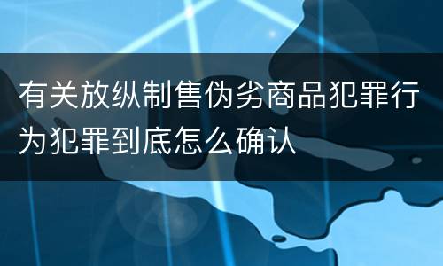 有关放纵制售伪劣商品犯罪行为犯罪到底怎么确认