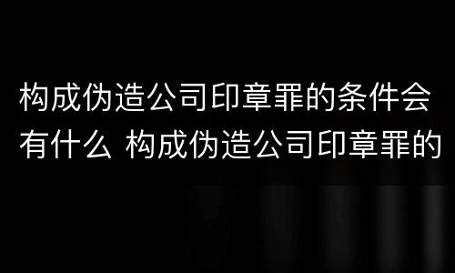 构成伪造公司印章罪的条件会有什么 构成伪造公司印章罪的条件会有什么处罚