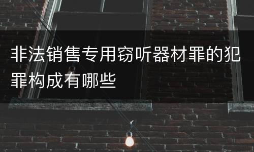 非法销售专用窃听器材罪的犯罪构成有哪些