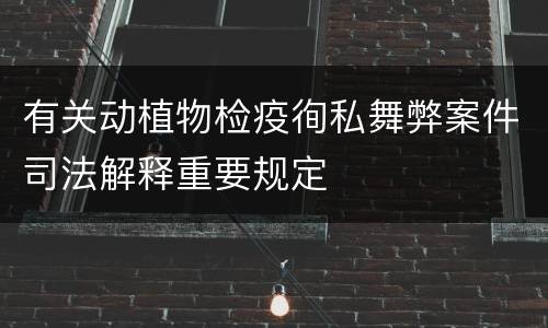 有关动植物检疫徇私舞弊案件司法解释重要规定