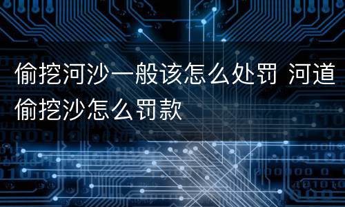 偷挖河沙一般该怎么处罚 河道偷挖沙怎么罚款