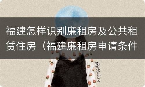 福建怎样识别廉租房及公共租赁住房（福建廉租房申请条件）