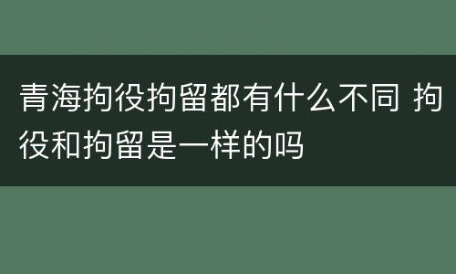 青海拘役拘留都有什么不同 拘役和拘留是一样的吗