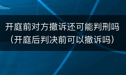 开庭前对方撤诉还可能判刑吗（开庭后判决前可以撤诉吗）