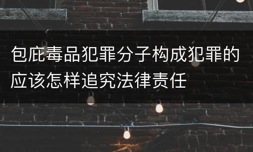 包庇毒品犯罪分子构成犯罪的应该怎样追究法律责任