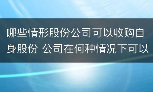 哪些情形股份公司可以收购自身股份 公司在何种情况下可以收购本公司股份