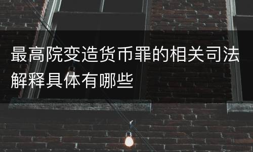 最高院变造货币罪的相关司法解释具体有哪些