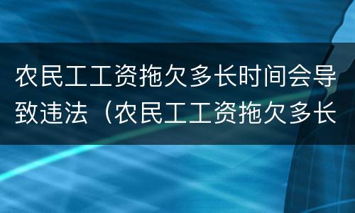 农民工工资拖欠多长时间会导致违法（农民工工资拖欠多长时间会导致违法行为）