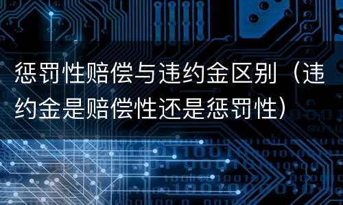 惩罚性赔偿与违约金区别（违约金是赔偿性还是惩罚性）