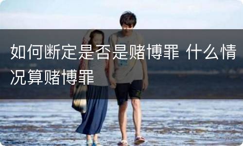 如何断定是否是赌博罪 什么情况算赌博罪