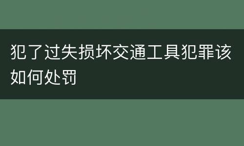 犯了过失损坏交通工具犯罪该如何处罚