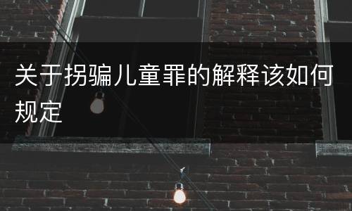 关于拐骗儿童罪的解释该如何规定