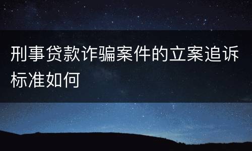 刑事贷款诈骗案件的立案追诉标准如何