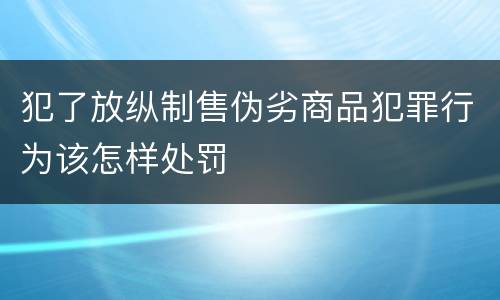 犯了放纵制售伪劣商品犯罪行为该怎样处罚