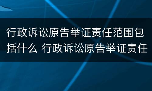 行政诉讼原告举证责任范围包括什么 行政诉讼原告举证责任范围包括什么内容