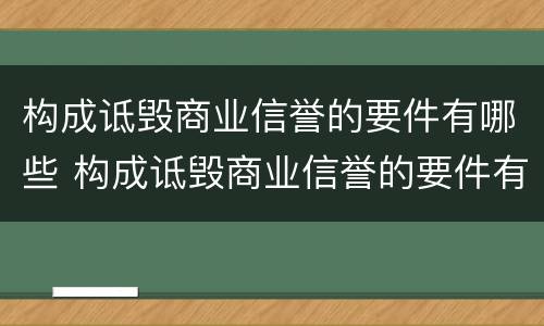 构成诋毁商业信誉的要件有哪些 构成诋毁商业信誉的要件有哪些内容