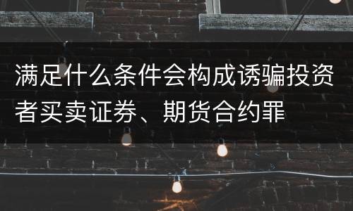 满足什么条件会构成诱骗投资者买卖证券、期货合约罪