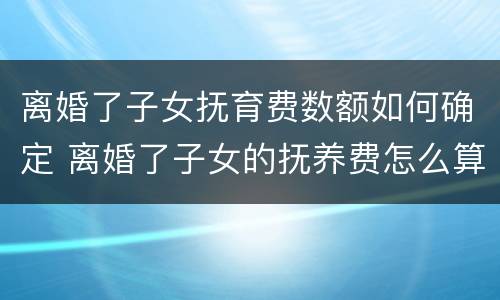 离婚了子女抚育费数额如何确定 离婚了子女的抚养费怎么算