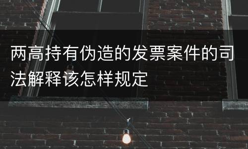 两高持有伪造的发票案件的司法解释该怎样规定