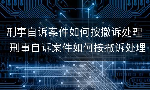 刑事自诉案件如何按撤诉处理 刑事自诉案件如何按撤诉处理