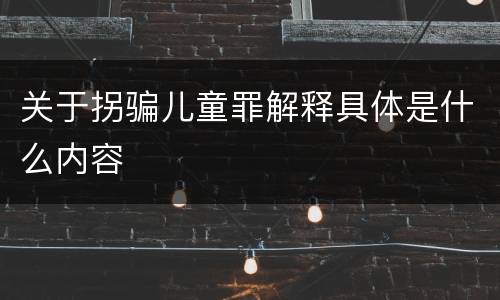 关于拐骗儿童罪解释具体是什么内容
