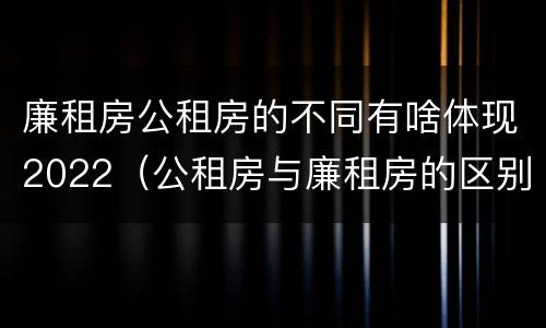 廉租房公租房的不同有啥体现2022（公租房与廉租房的区别都在此,别再搞错了!）