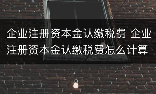 企业注册资本金认缴税费 企业注册资本金认缴税费怎么计算