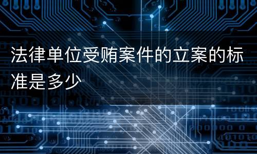 法律单位受贿案件的立案的标准是多少