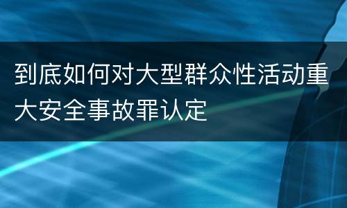 到底如何对大型群众性活动重大安全事故罪认定