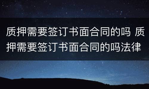质押需要签订书面合同的吗 质押需要签订书面合同的吗法律规定
