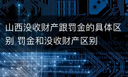 山西没收财产跟罚金的具体区别 罚金和没收财产区别