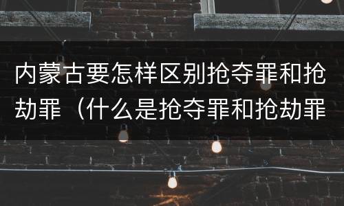 内蒙古要怎样区别抢夺罪和抢劫罪（什么是抢夺罪和抢劫罪）