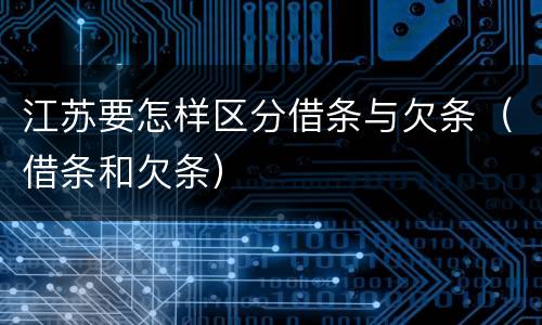 江苏要怎样区分借条与欠条（借条和欠条）
