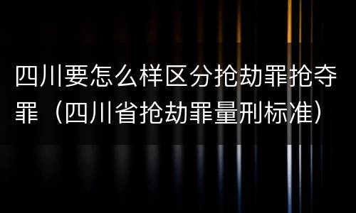 四川要怎么样区分抢劫罪抢夺罪（四川省抢劫罪量刑标准）