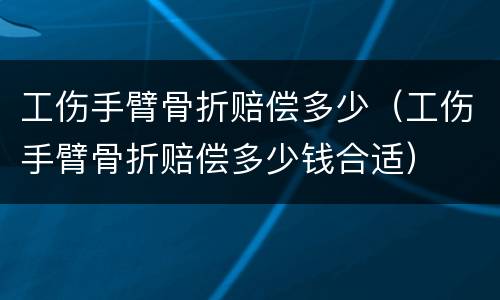 工伤手臂骨折赔偿多少（工伤手臂骨折赔偿多少钱合适）