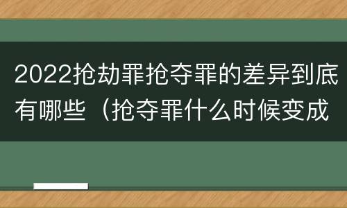 2022抢劫罪抢夺罪的差异到底有哪些（抢夺罪什么时候变成抢劫罪）