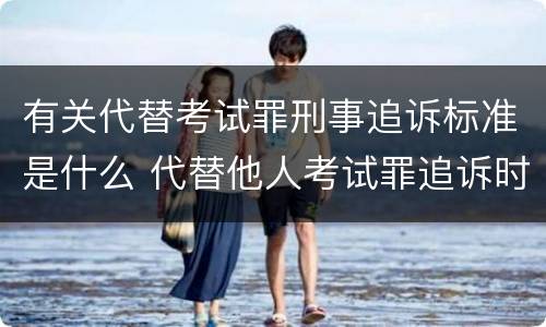 有关代替考试罪刑事追诉标准是什么 代替他人考试罪追诉时效