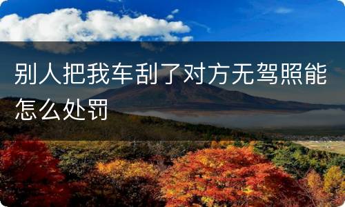 别人把我车刮了对方无驾照能怎么处罚