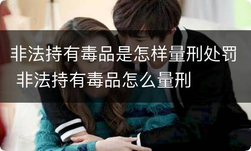 非法持有毒品是怎样量刑处罚 非法持有毒品怎么量刑
