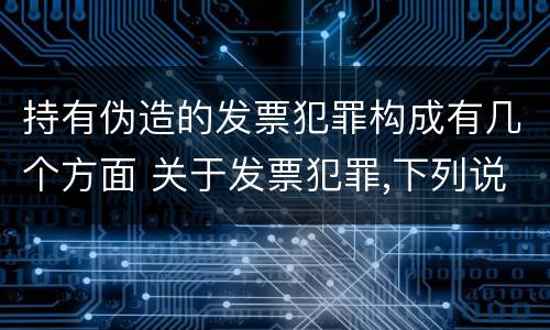 持有伪造的发票犯罪构成有几个方面 关于发票犯罪,下列说法错误的是