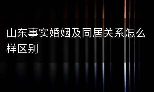 山东事实婚姻及同居关系怎么样区别